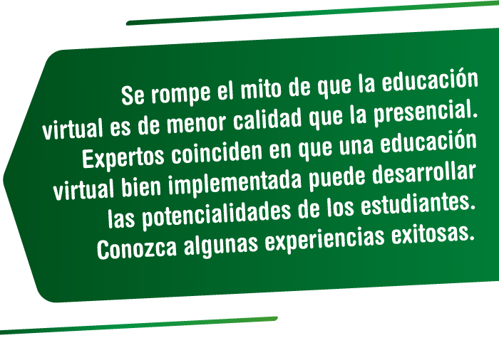 Se rompe el mito de que la educación virtual es de menor calidad que la presencial. Expertos coinciden en que una educación virtual bien implementada puede desarrollar las potencialidades de los estudiantes. Conozca algunas experiencias exitosas. Especial Santander Avanza en Educación - Vanguardia